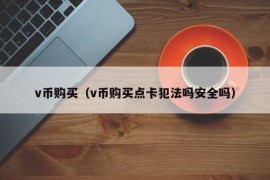 v币购买（v币购买点卡犯法吗安全吗）