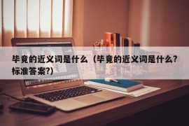 毕竟的近义词是什么（毕竟的近义词是什么?标准答案?）