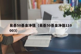 易基50基金净值（易基50基金净值110003）