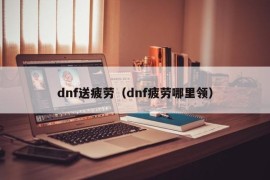 dnf送疲劳（dnf疲劳哪里领）