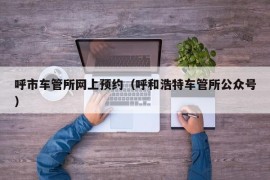 呼市车管所网上预约（呼和浩特车管所公众号）