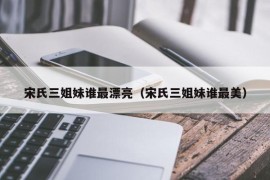 宋氏三姐妹谁最漂亮（宋氏三姐妹谁最美）