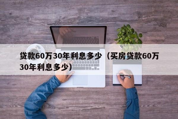 贷款60万30年利息多少（买房贷款60万30年利息多少）