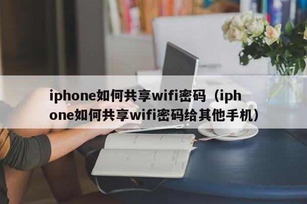 iphone如何共享wifi密码（iphone如何共享wifi密码给其他手机）