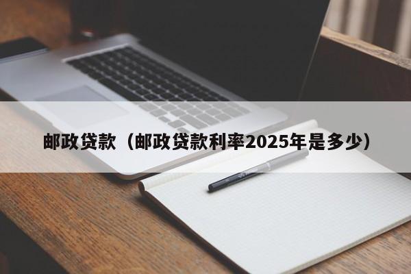 邮政贷款（邮政贷款利率2025年是多少）