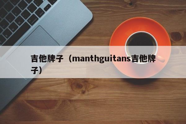 吉他牌子（manthguitans吉他牌子）