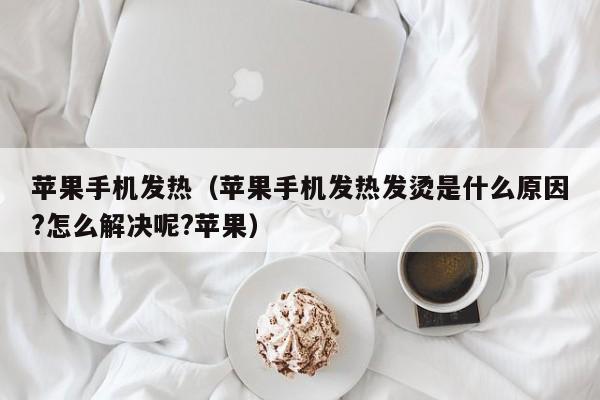 苹果手机发热（苹果手机发热发烫是什么原因?怎么解决呢?苹果）