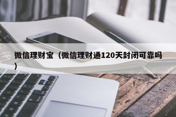 微信理财宝（微信理财通120天封闭可靠吗）