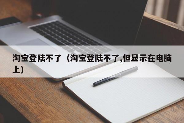 淘宝登陆不了（淘宝登陆不了,但显示在电脑上）