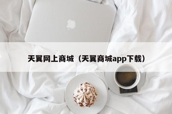 天翼网上商城（天翼商城app下载）