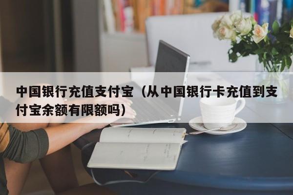 中国银行充值支付宝（从中国银行卡充值到支付宝余额有限额吗）