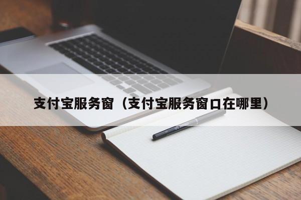 支付宝服务窗（支付宝服务窗口在哪里）