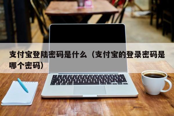 支付宝登陆密码是什么（支付宝的登录密码是哪个密码）