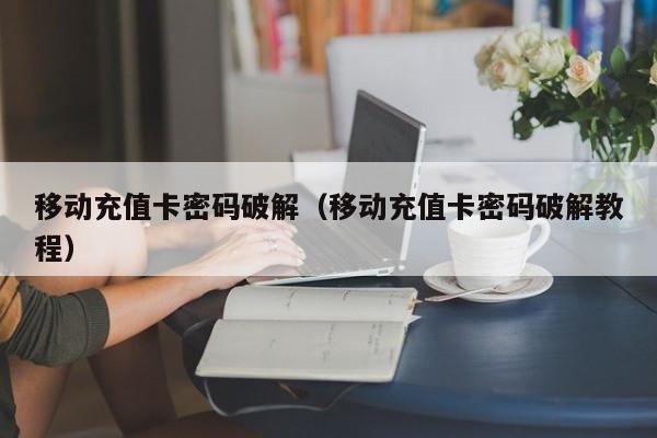 移动充值卡密码破解（移动充值卡密码破解教程）