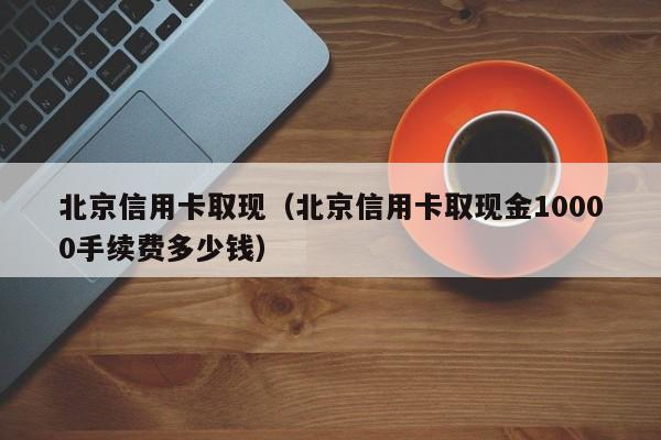 北京信用卡取现（北京信用卡取现金10000手续费多少钱）