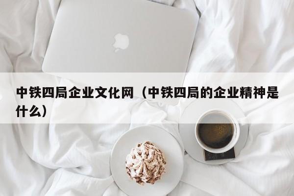 中铁四局企业文化网（中铁四局的企业精神是什么）