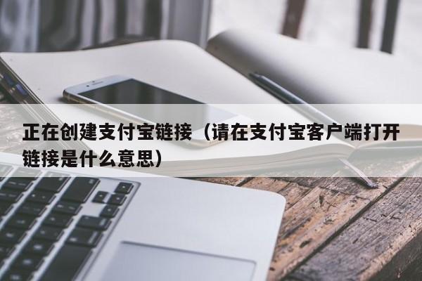 正在创建支付宝链接（请在支付宝客户端打开链接是什么意思）