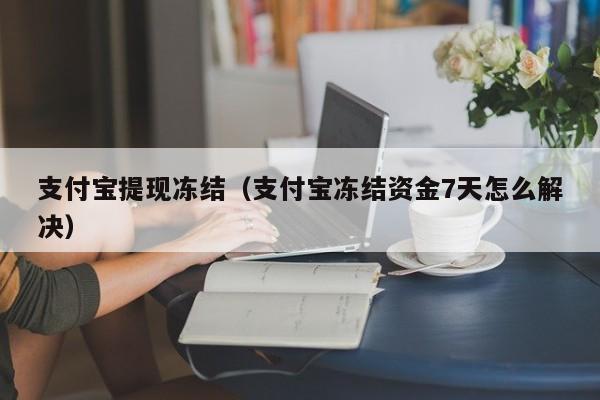 支付宝提现冻结（支付宝冻结资金7天怎么解决）