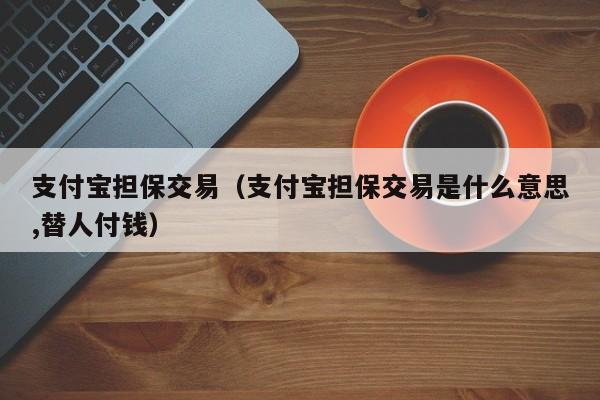 支付宝担保交易（支付宝担保交易是什么意思,替人付钱）