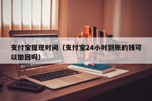 支付宝提现时间（支付宝24小时到账的钱可以撤回吗）