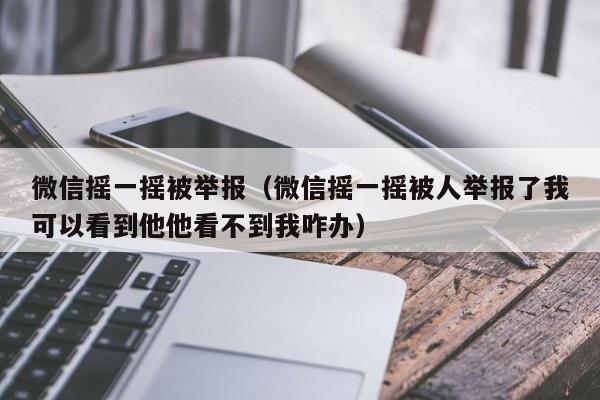 微信摇一摇被举报（微信摇一摇被人举报了我可以看到他他看不到我咋办）