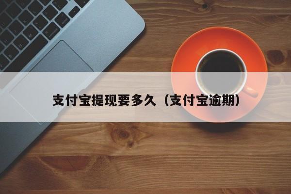 支付宝提现要多久（支付宝逾期）