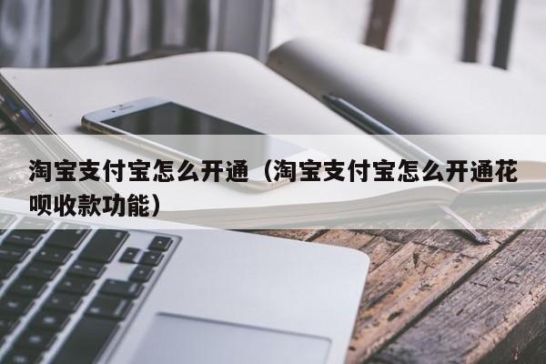 淘宝支付宝怎么开通（淘宝支付宝怎么开通花呗收款功能）