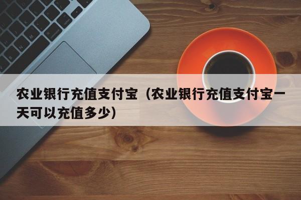 农业银行充值支付宝（农业银行充值支付宝一天可以充值多少）