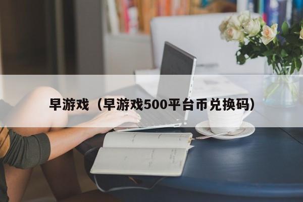 早游戏（早游戏500平台币兑换码）